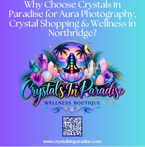 Why Choose Crystals in Paradise for Aura Photography, Crystal Shopping &amp; Wellness in Northridge?